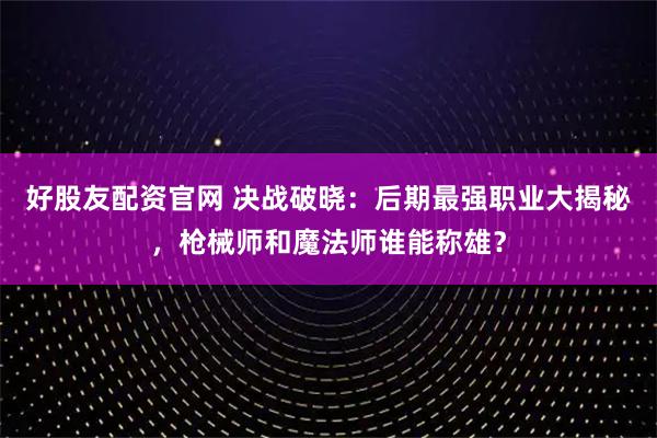 好股友配资官网 决战破晓：后期最强职业大揭秘，枪械师和魔法师谁能称雄？