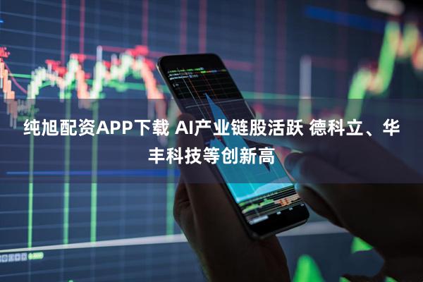 纯旭配资APP下载 AI产业链股活跃 德科立、华丰科技等创新高