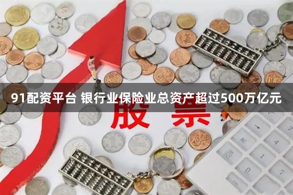 91配资平台 银行业保险业总资产超过500万亿元