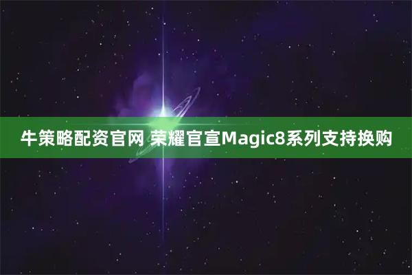 牛策略配资官网 荣耀官宣Magic8系列支持换购