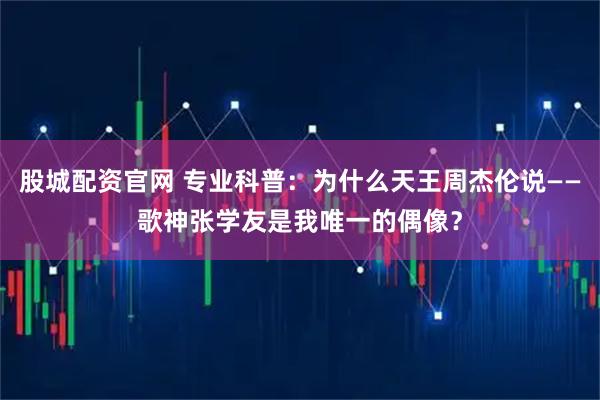 股城配资官网 专业科普：为什么天王周杰伦说——歌神张学友是我唯一的偶像？