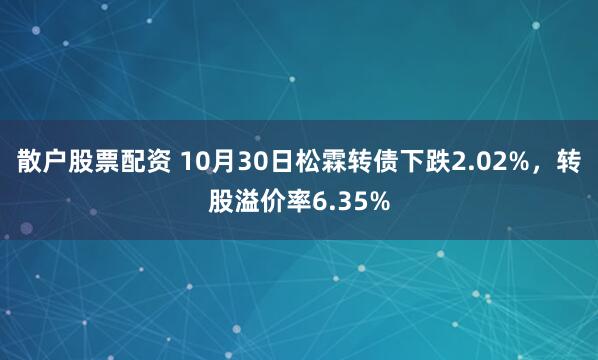 散户股票配资 10月30日松霖转债下跌2.02%，转股溢价率6.35%