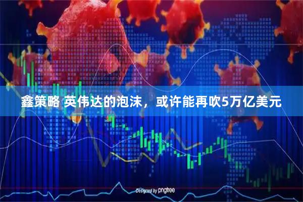 鑫策略 英伟达的泡沫，或许能再吹5万亿美元