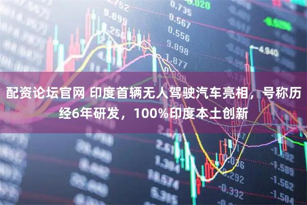 配资论坛官网 印度首辆无人驾驶汽车亮相，号称历经6年研发，100%印度本土创新