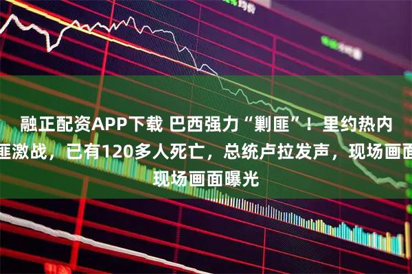 融正配资APP下载 巴西强力“剿匪”！里约热内卢警匪激战，已有120多人死亡，总统卢拉发声，现场画面曝光