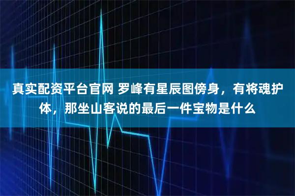 真实配资平台官网 罗峰有星辰图傍身，有将魂护体，那坐山客说的最后一件宝物是什么