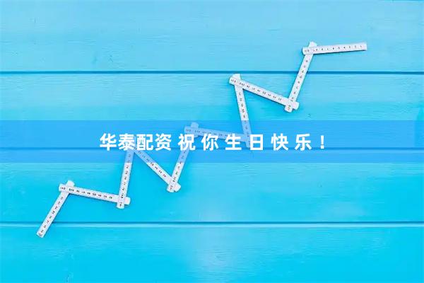 华泰配资 祝 你 生 日 快 乐 ！