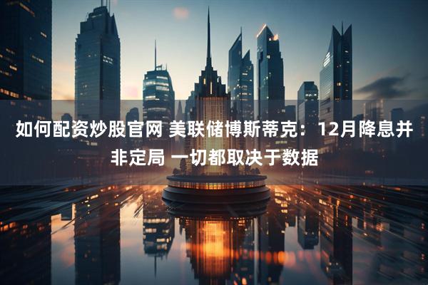 如何配资炒股官网 美联储博斯蒂克：12月降息并非定局 一切都取决于数据