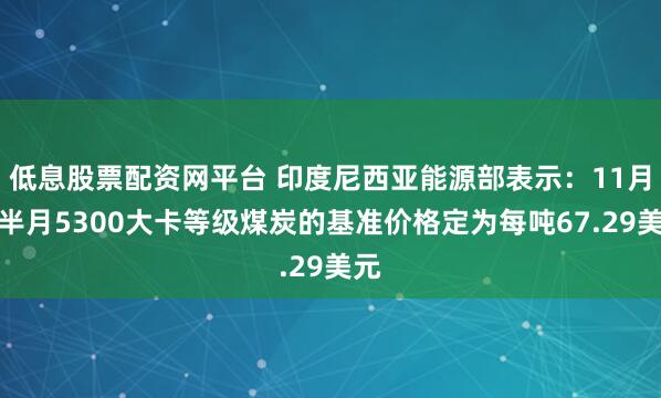 低息股票配资网平台 印度尼西亚能源部表示：11月下半月5300大卡等级煤炭的基准价格定为每吨67.29美元