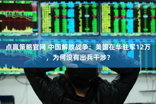 点赢策略官网 中国解放战争：美国在华驻军12万，为何没有出兵干涉？