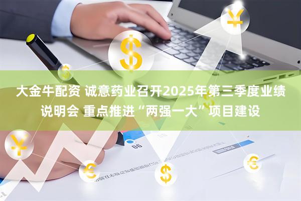 大金牛配资 诚意药业召开2025年第三季度业绩说明会 重点推进“两强一大”项目建设