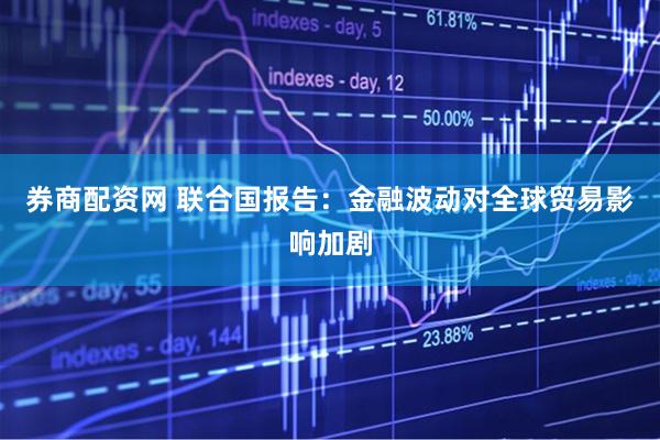 券商配资网 联合国报告：金融波动对全球贸易影响加剧