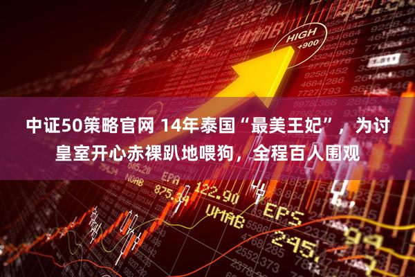 中证50策略官网 14年泰国“最美王妃”，为讨皇室开心赤裸趴地喂狗，全程百人围观