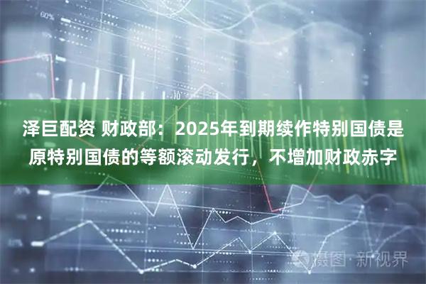 泽巨配资 财政部:2025年到期续作特别国债是原特别国债的等额滚动发行,不增加财政赤字