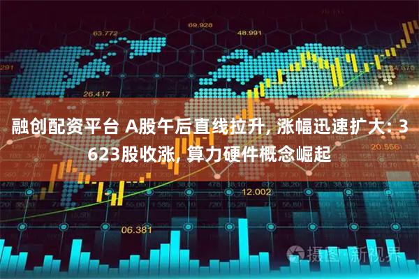融创配资平台 A股午后直线拉升, 涨幅迅速扩大: 3623股收涨, 算力硬件概念崛起