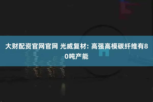 大财配资官网官网 光威复材: 高强高模碳纤维有80吨产能