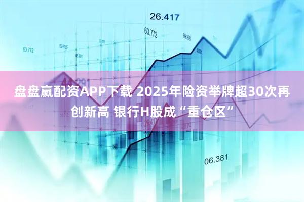 盘盘赢配资APP下载 2025年险资举牌超30次再创新高 银行H股成“重仓区”