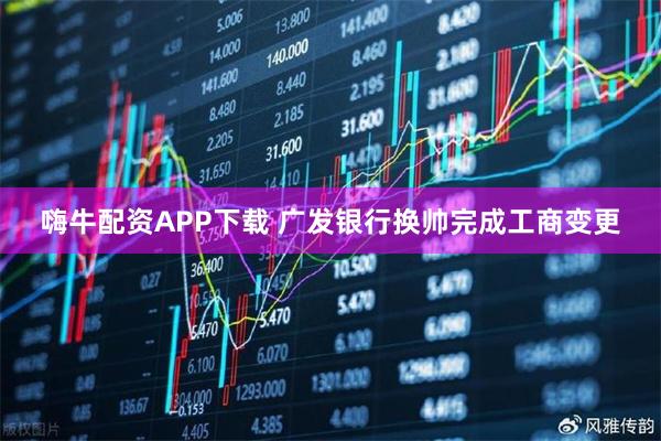 嗨牛配资APP下载 广发银行换帅完成工商变更