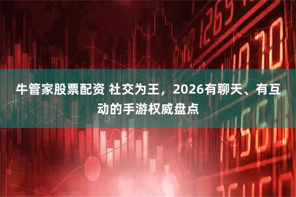 牛管家股票配资 社交为王，2026有聊天、有互动的手游权威盘点