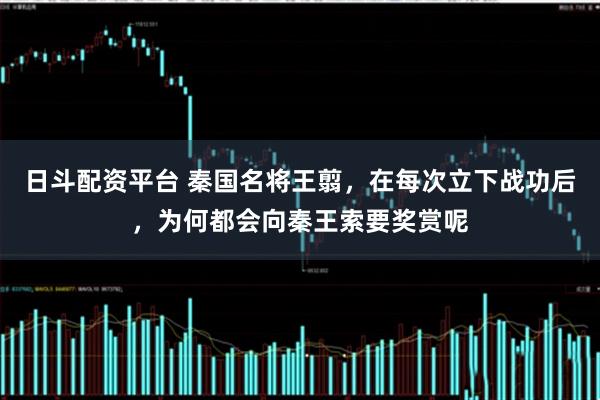 日斗配资平台 秦国名将王翦，在每次立下战功后，为何都会向秦王索要奖赏呢