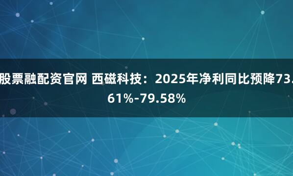 股票融配资官网 西磁科技：2025年净利同比预降73.61%-79.58%
