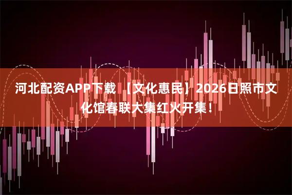 河北配资APP下载 【文化惠民】2026日照市文化馆春联大集红火开集！