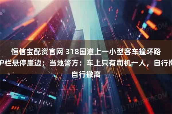 恒信宝配资官网 318国道上一小型客车撞坏路边护栏悬停崖边；当地警方：车上只有司机一人，自行撤离