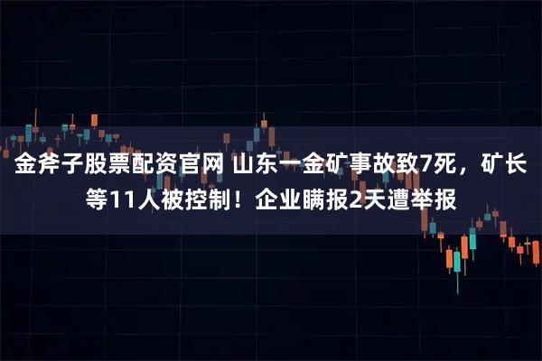 金斧子股票配资官网 山东一金矿事故致7死，矿长等11人被控制！企业瞒报2天遭举报