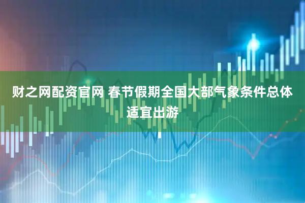 财之网配资官网 春节假期全国大部气象条件总体适宜出游