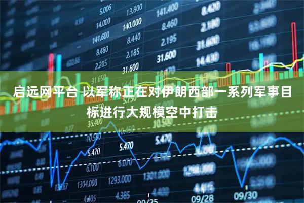 启远网平台 以军称正在对伊朗西部一系列军事目标进行大规模空中打击