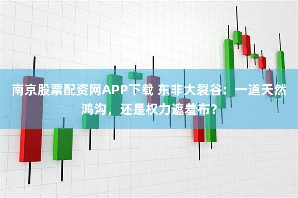 南京股票配资网APP下载 东非大裂谷：一道天然鸿沟，还是权力遮羞布？