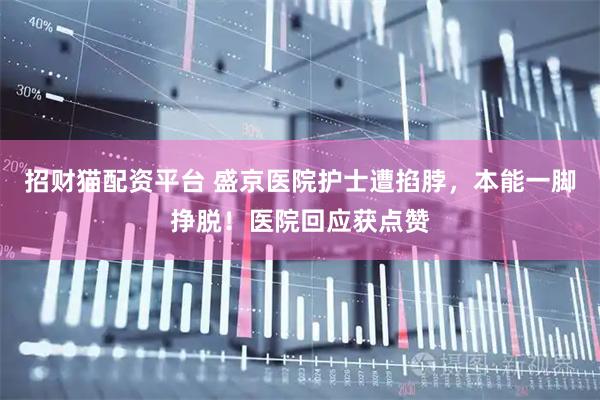 招财猫配资平台 盛京医院护士遭掐脖，本能一脚挣脱！医院回应获点赞