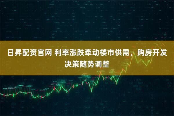日昇配资官网 利率涨跌牵动楼市供需，购房开发决策随势调整