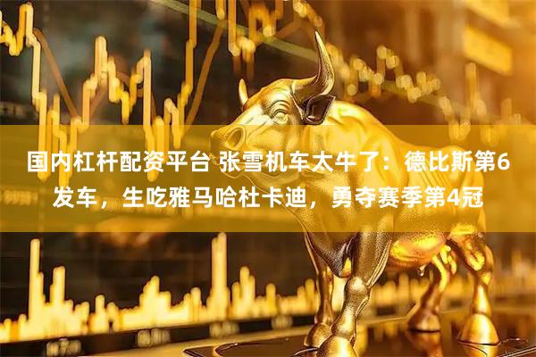 国内杠杆配资平台 张雪机车太牛了：德比斯第6发车，生吃雅马哈杜卡迪，勇夺赛季第4冠