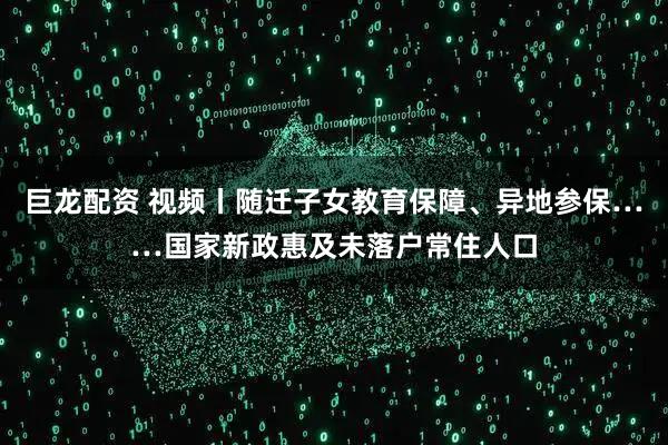 巨龙配资 视频丨随迁子女教育保障、异地参保……国家新政惠及未落户常住人口