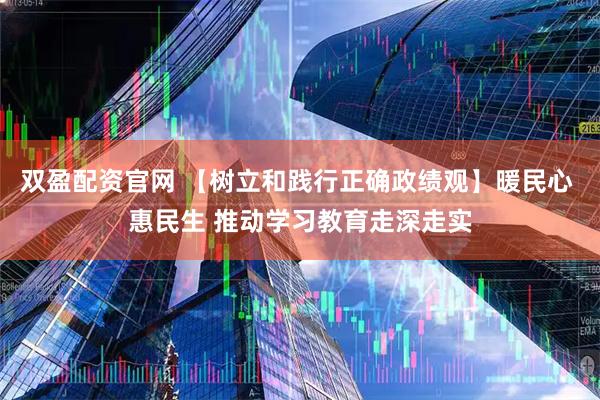 双盈配资官网 【树立和践行正确政绩观】暖民心 惠民生 推动学习教育走深走实