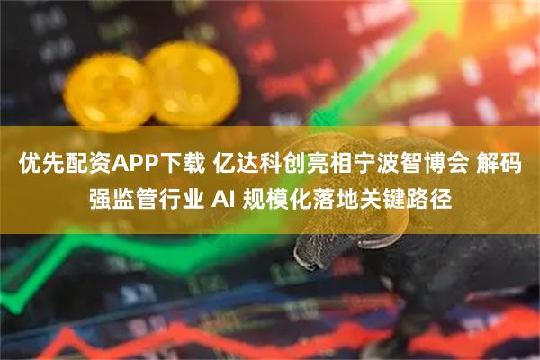 优先配资APP下载 亿达科创亮相宁波智博会 解码强监管行业 AI 规模化落地关键路径
